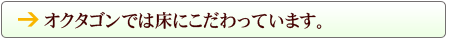 オクタゴンでは、床にこだわっています。